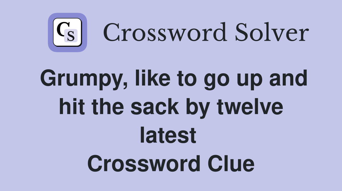 Grumpy, like to go up and hit the sack by twelve latest  Crossword Clue