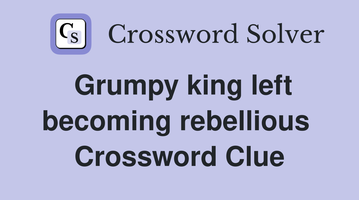 Grumpy king left becoming rebellious  Crossword Clue