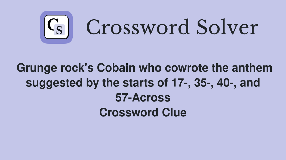 Grunge rock's Cobain who cowrote the anthem suggested by the starts of 17-, 35-, 40-, and 57-Across Crossword Clue