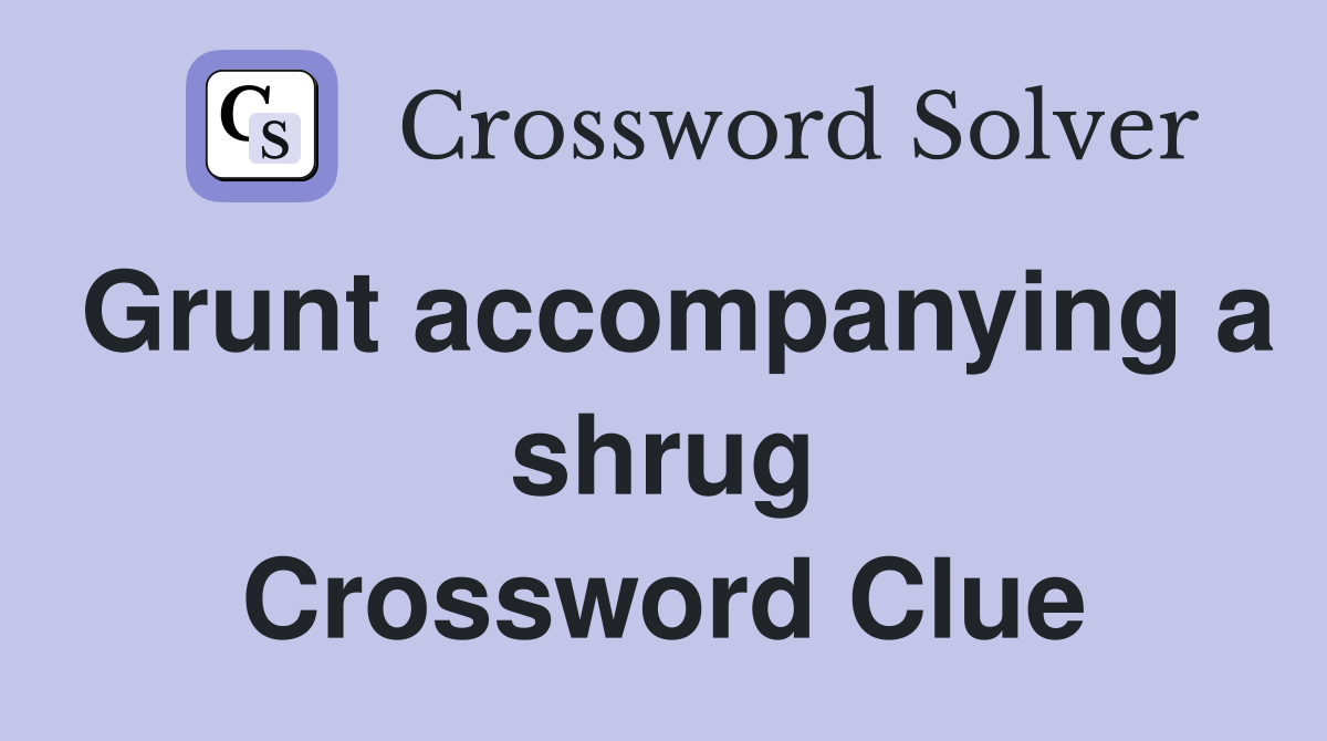 Grunt accompanying a shrug Crossword Clue