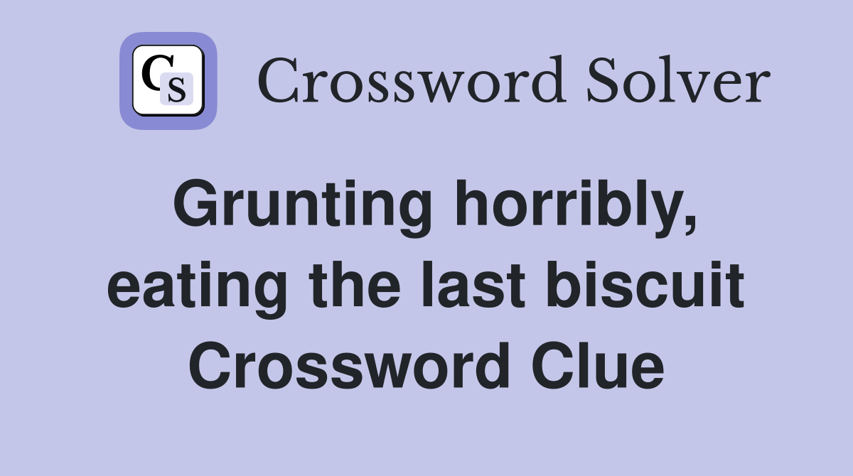 Grunting horribly, eating the last biscuit Crossword Clue