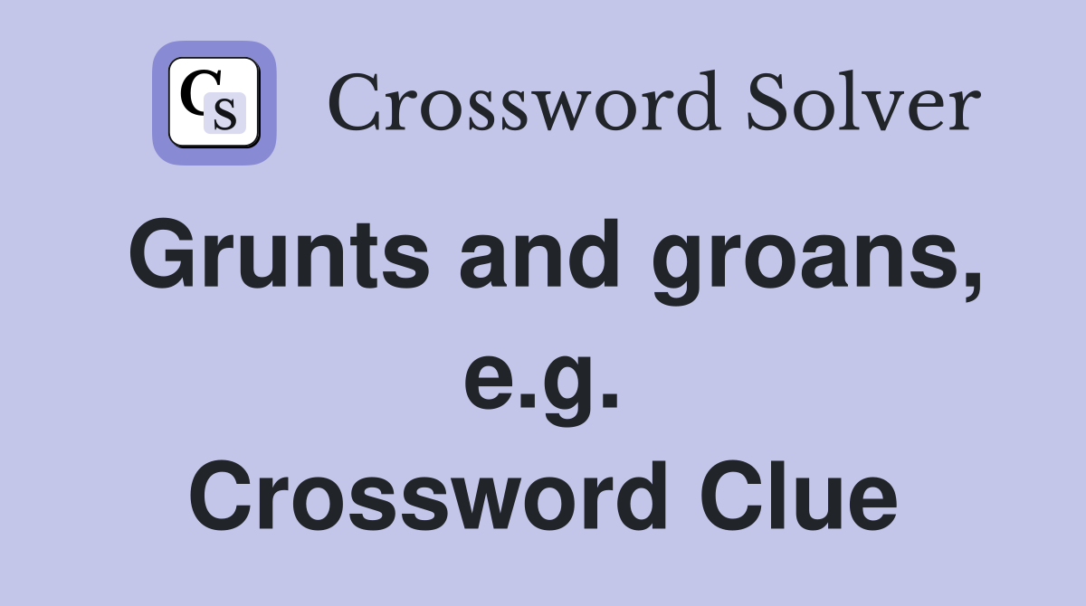 Grunts and groans, e.g. Crossword Clue