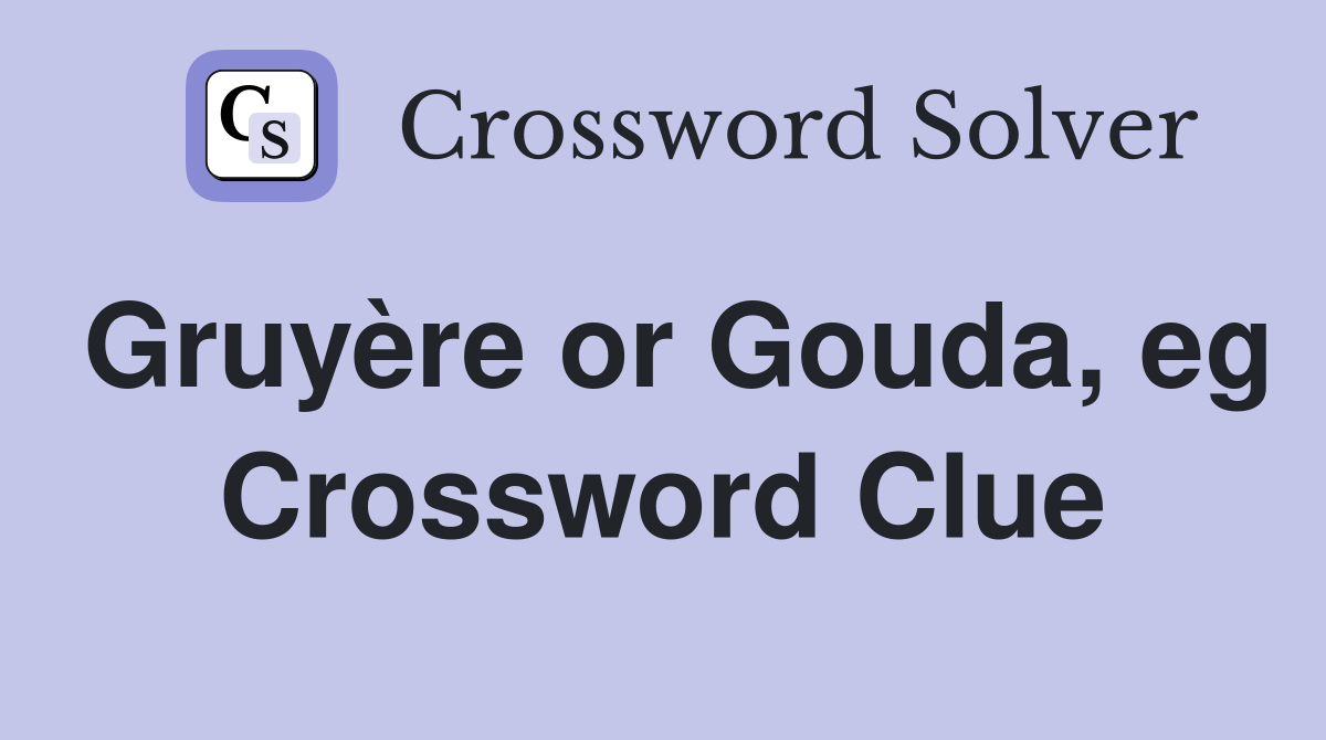 Gruyère or Gouda, eg Crossword Clue