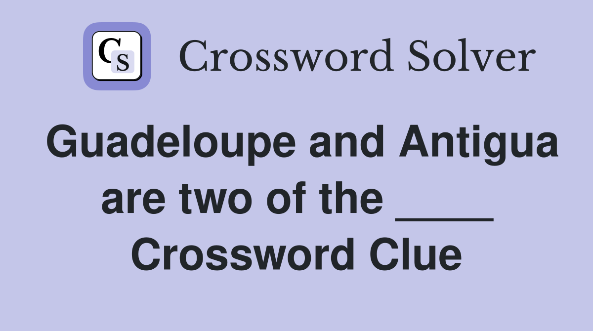 Guadeloupe and Antigua are two of the ____ Crossword Clue