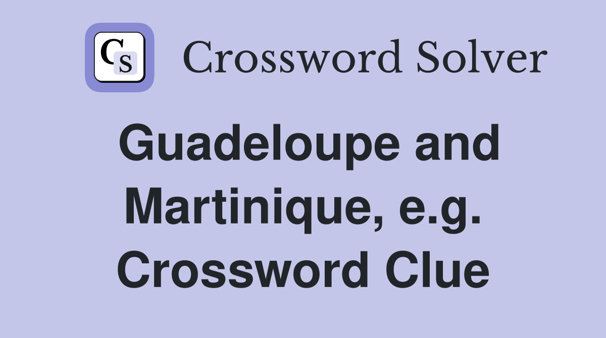 Guadeloupe and Martinique, e.g. Crossword Clue