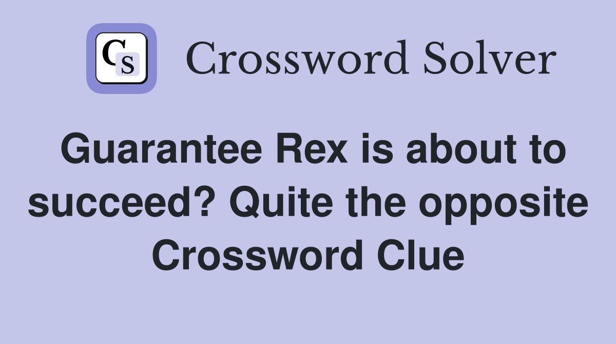 Guarantee Rex is about to succeed? Quite the opposite Crossword Clue