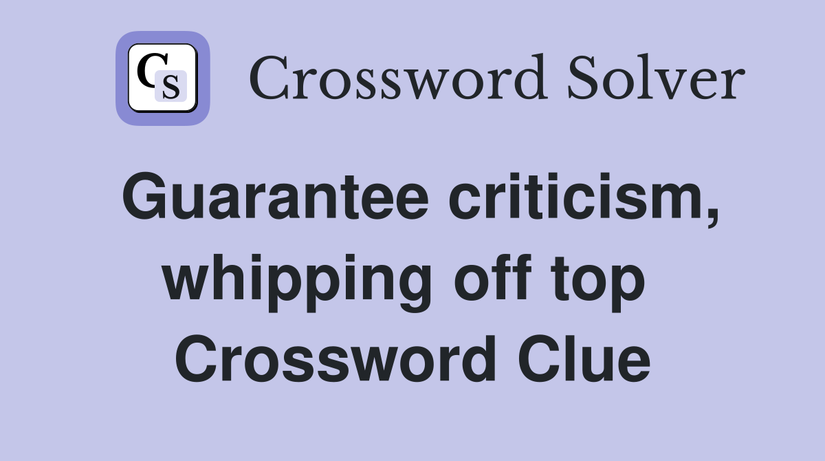 Guarantee criticism, whipping off top  Crossword Clue