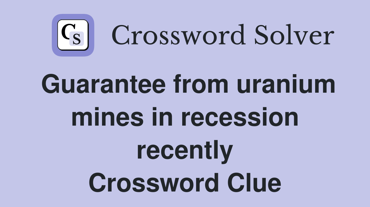 Guarantee from uranium mines in recession recently Crossword Clue