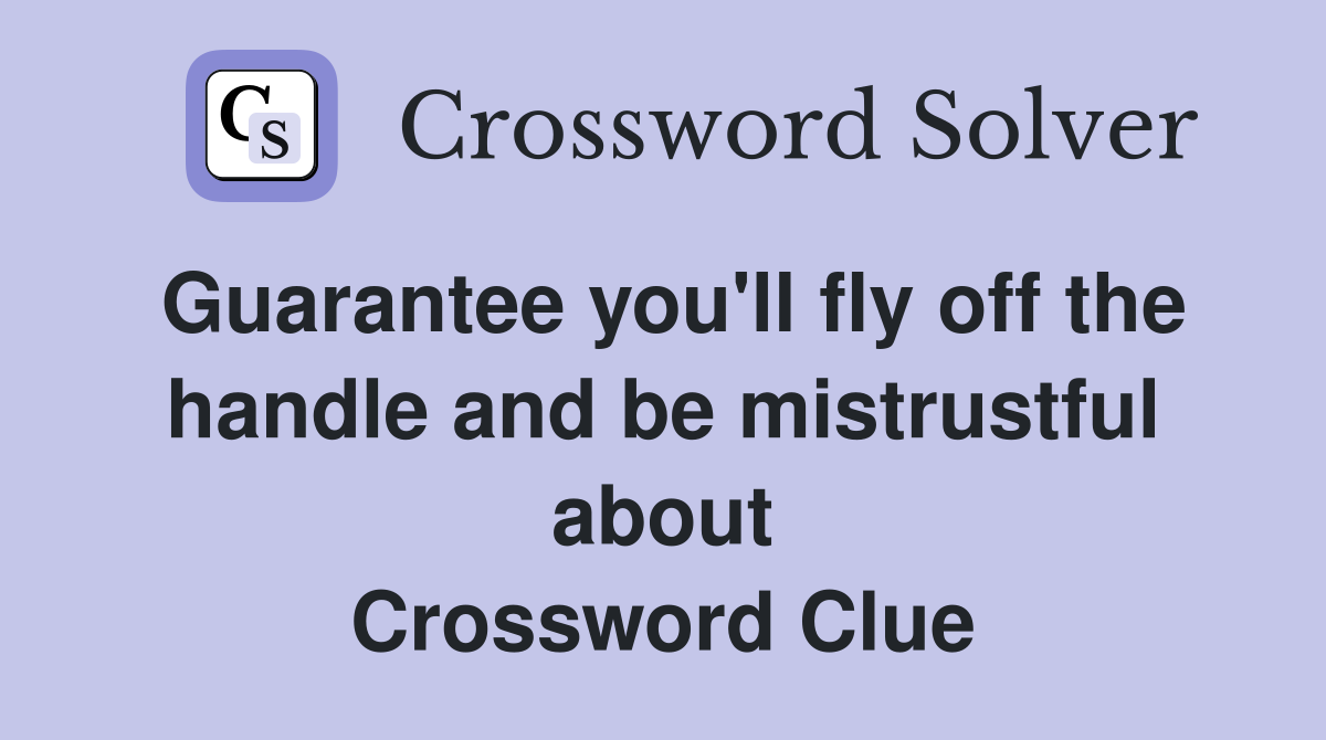 Guarantee you'll fly off the handle and be mistrustful about Crossword Clue