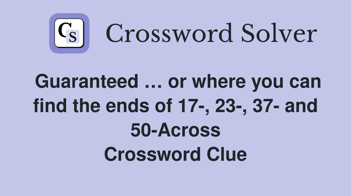 Guaranteed … or where you can find the ends of 17-, 23-, 37- and 50-Across Crossword Clue