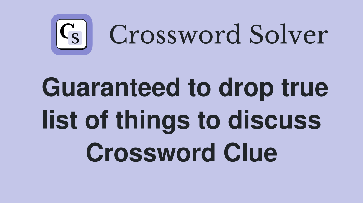 Guaranteed to drop true list of things to discuss Crossword Clue