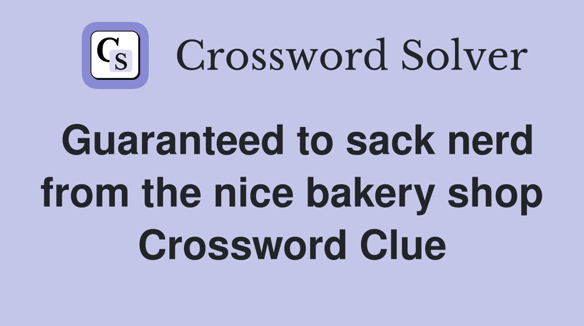 Guaranteed to sack nerd from the nice bakery shop Crossword Clue