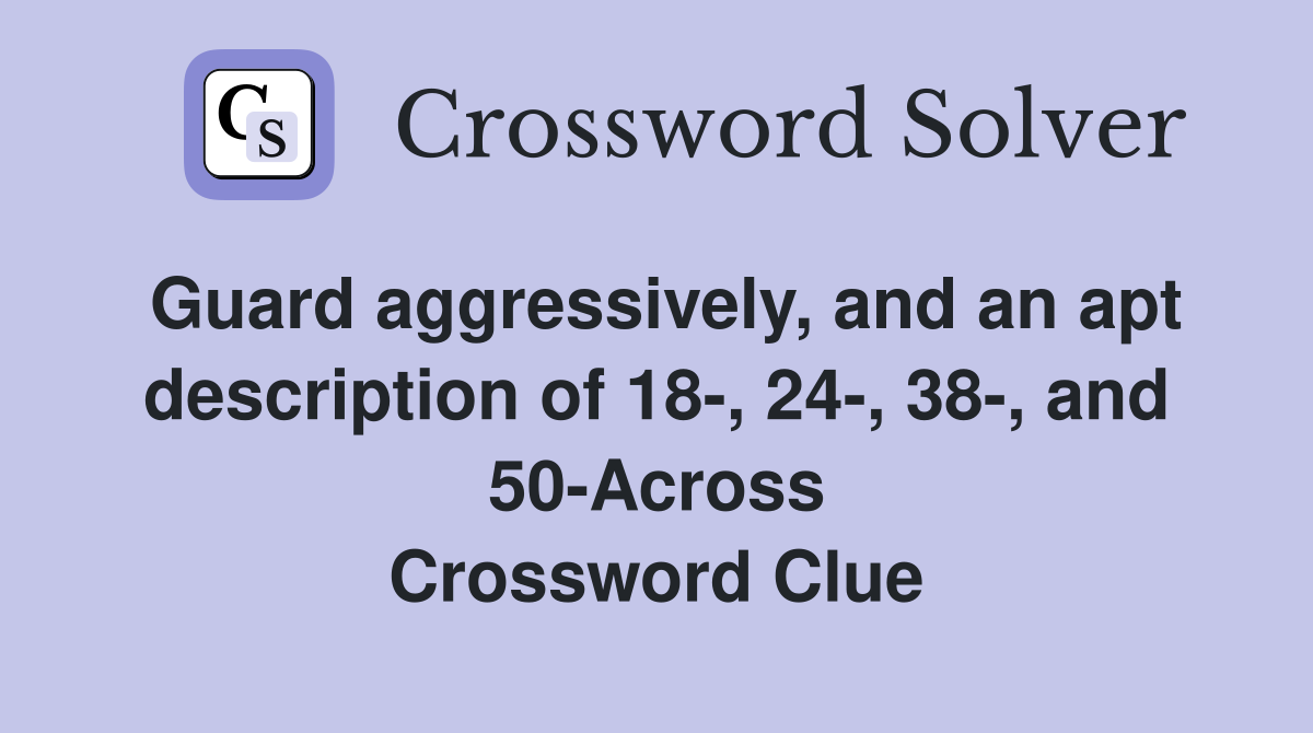 Guard aggressively, and an apt description of 18-, 24-, 38-, and 50-Across Crossword Clue