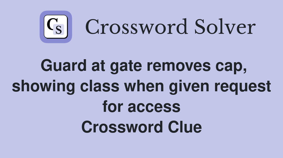 Guard at gate removes cap, showing class when given request for access Crossword Clue