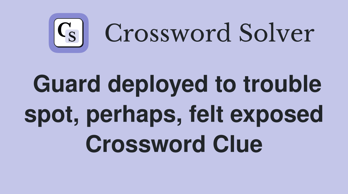 Guard deployed to trouble spot, perhaps, felt exposed Crossword Clue
