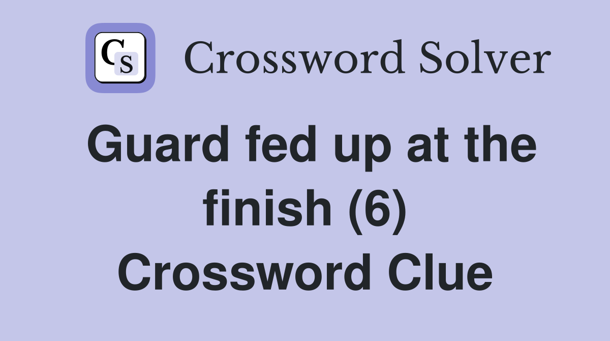 Guard fed up at the finish (6) Crossword Clue