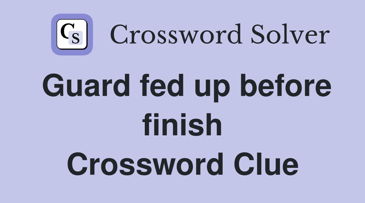 Guard fed up before finish Crossword Clue