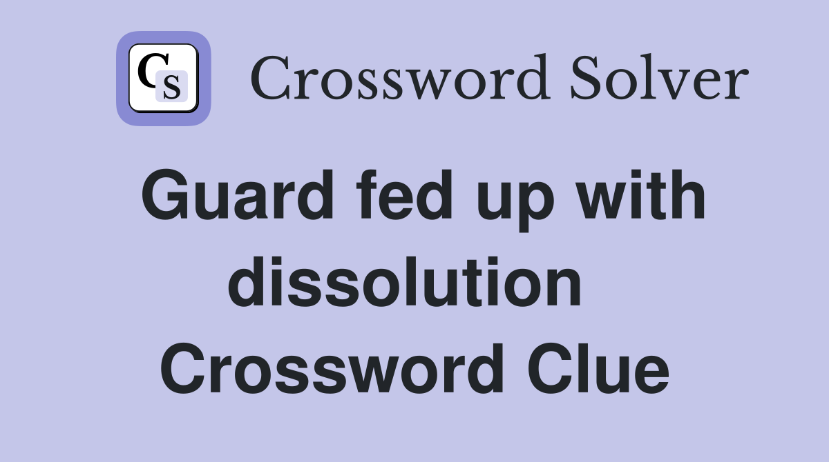 Guard fed up with dissolution  Crossword Clue