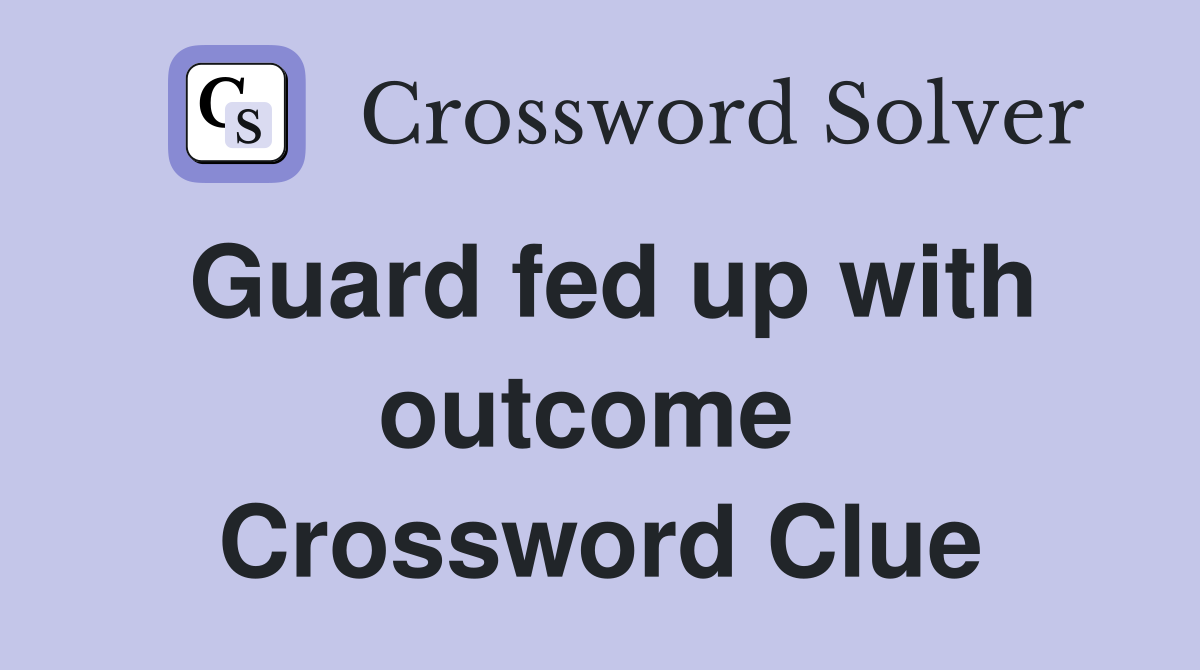 Guard fed up with outcome  Crossword Clue