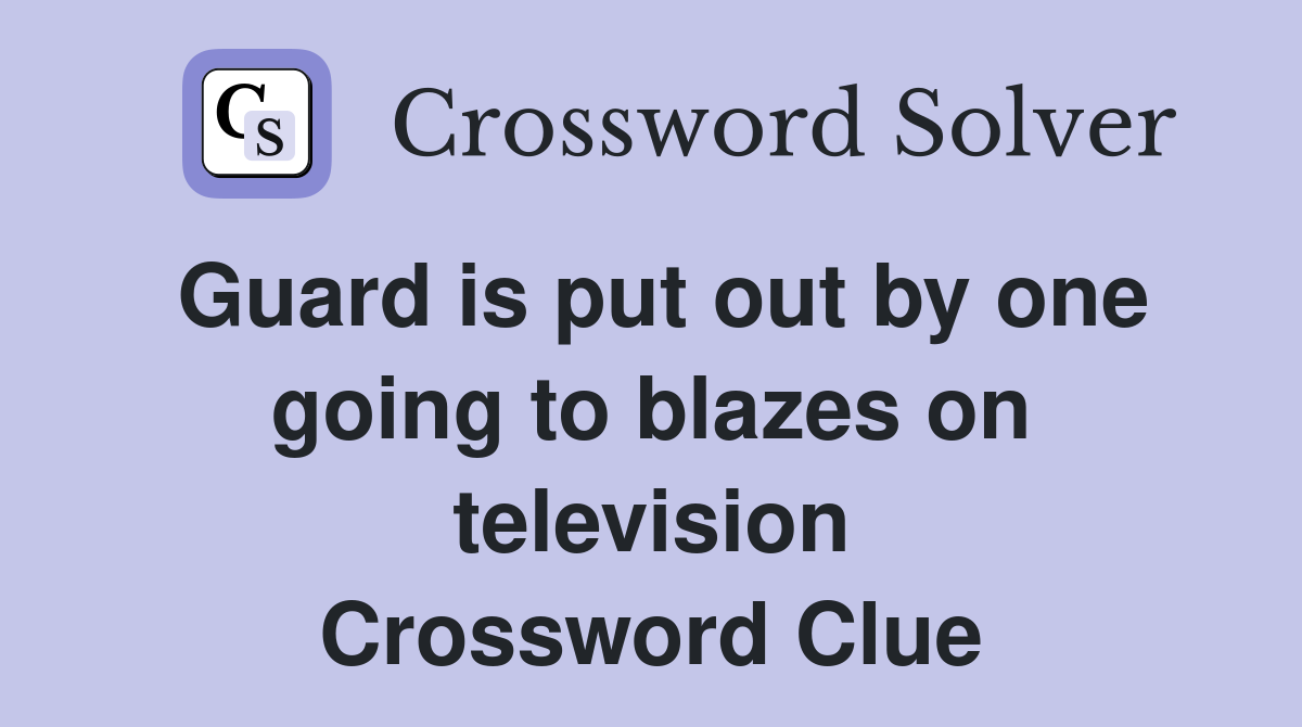 Guard is put out by one going to blazes on television Crossword Clue