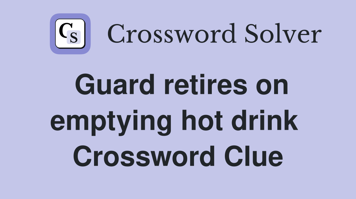 Guard retires on emptying hot drink  Crossword Clue