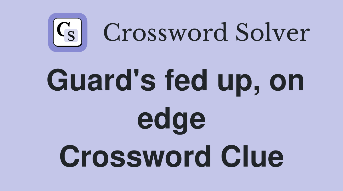 Guard's fed up, on edge Crossword Clue