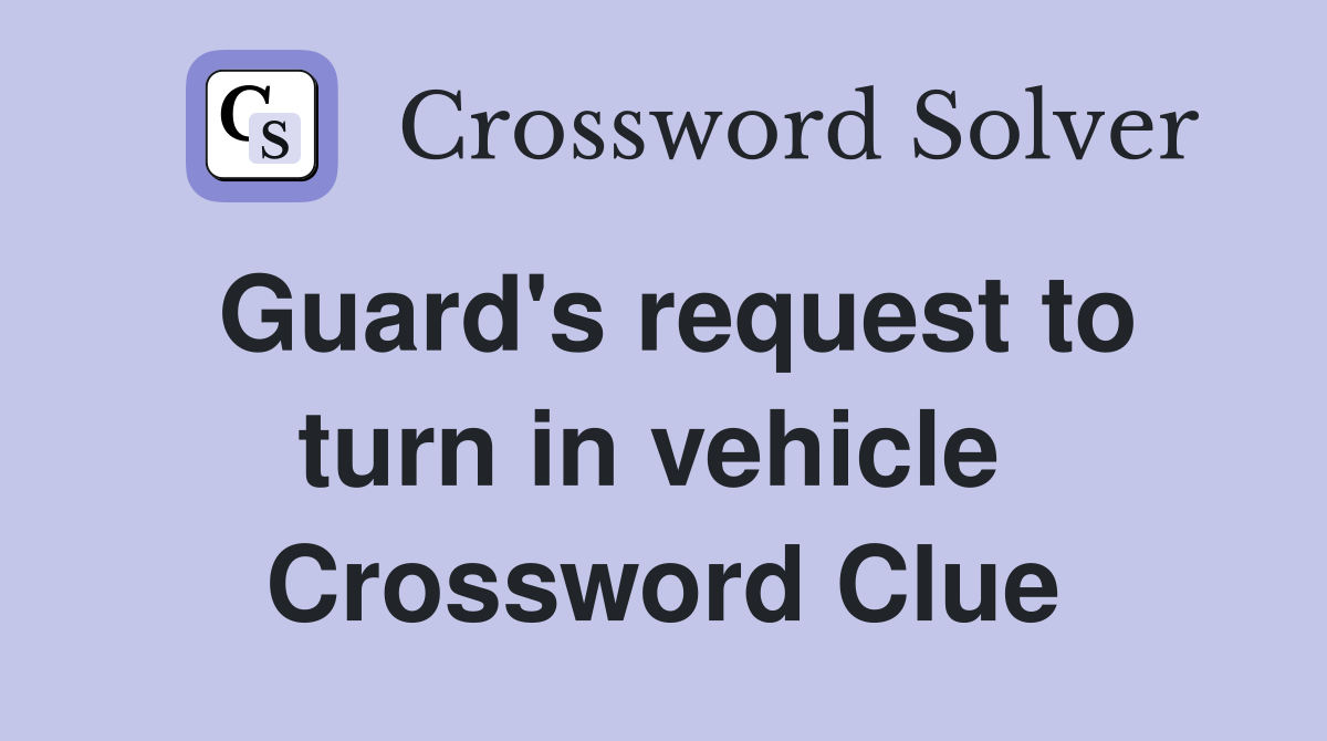Guard's request to turn in vehicle  Crossword Clue