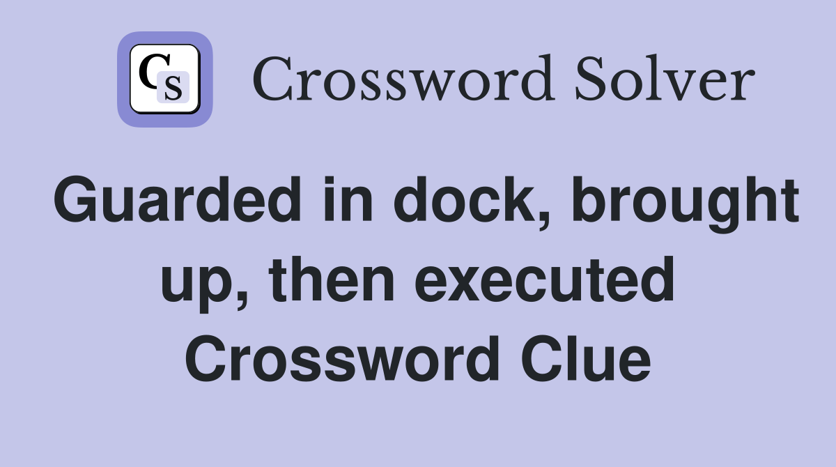 Guarded in dock, brought up, then executed Crossword Clue