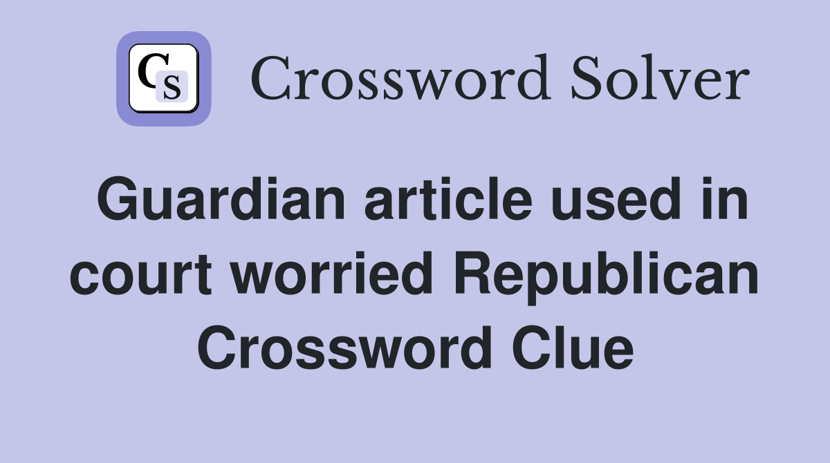 Guardian article used in court worried Republican Crossword Clue