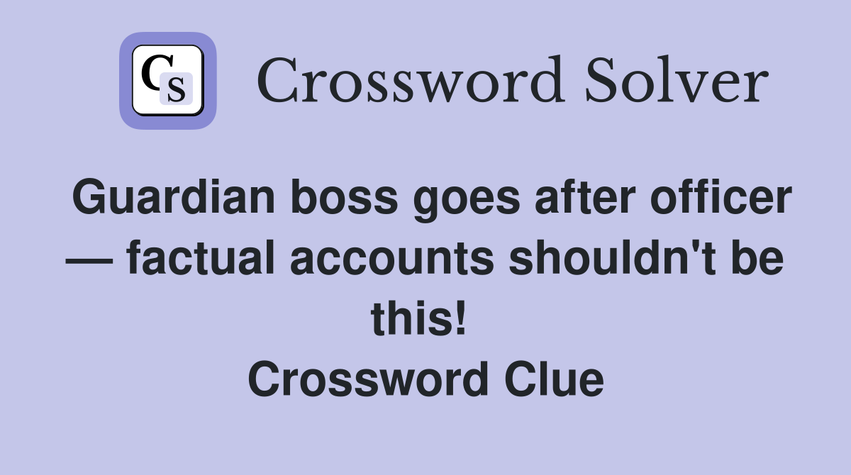 Guardian boss goes after officer — factual accounts shouldn't be this!  Crossword Clue