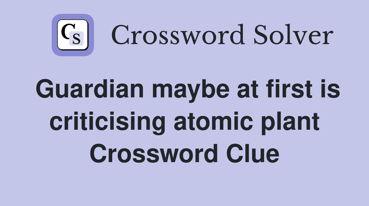 Guardian maybe at first is criticising atomic plant Crossword Clue