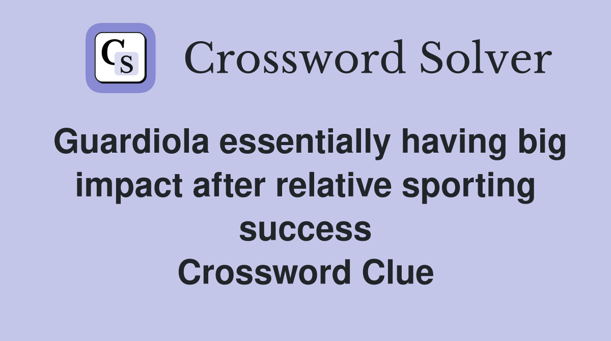 Guardiola essentially having big impact after relative sporting success Crossword Clue