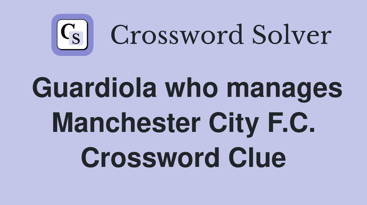 Guardiola who manages Manchester City F.C. Crossword Clue
