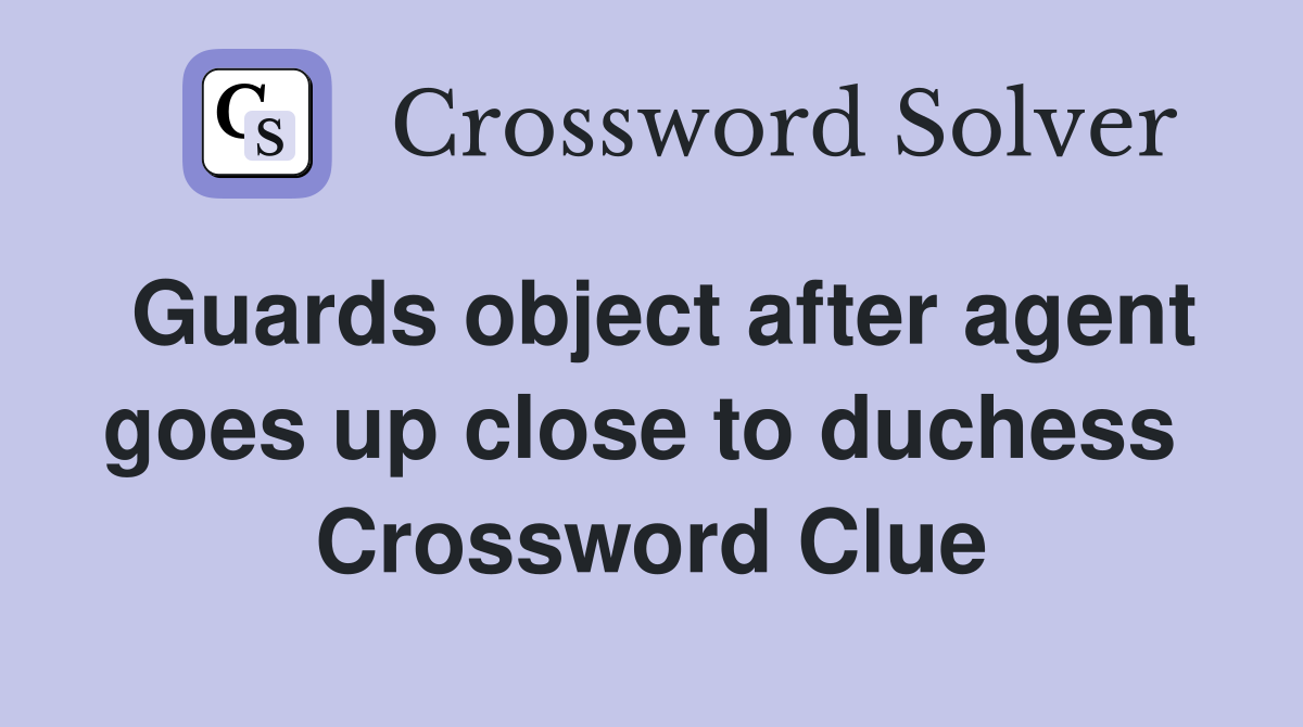 Guards object after agent goes up close to duchess  Crossword Clue