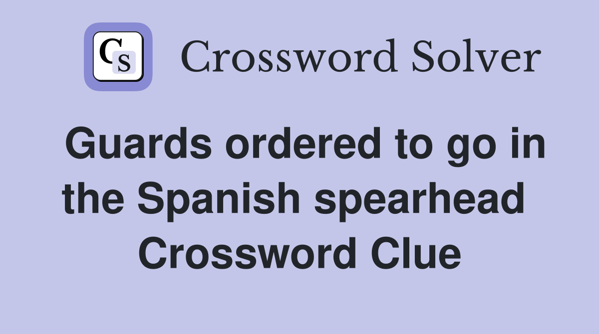 Guards ordered to go in the Spanish spearhead  Crossword Clue