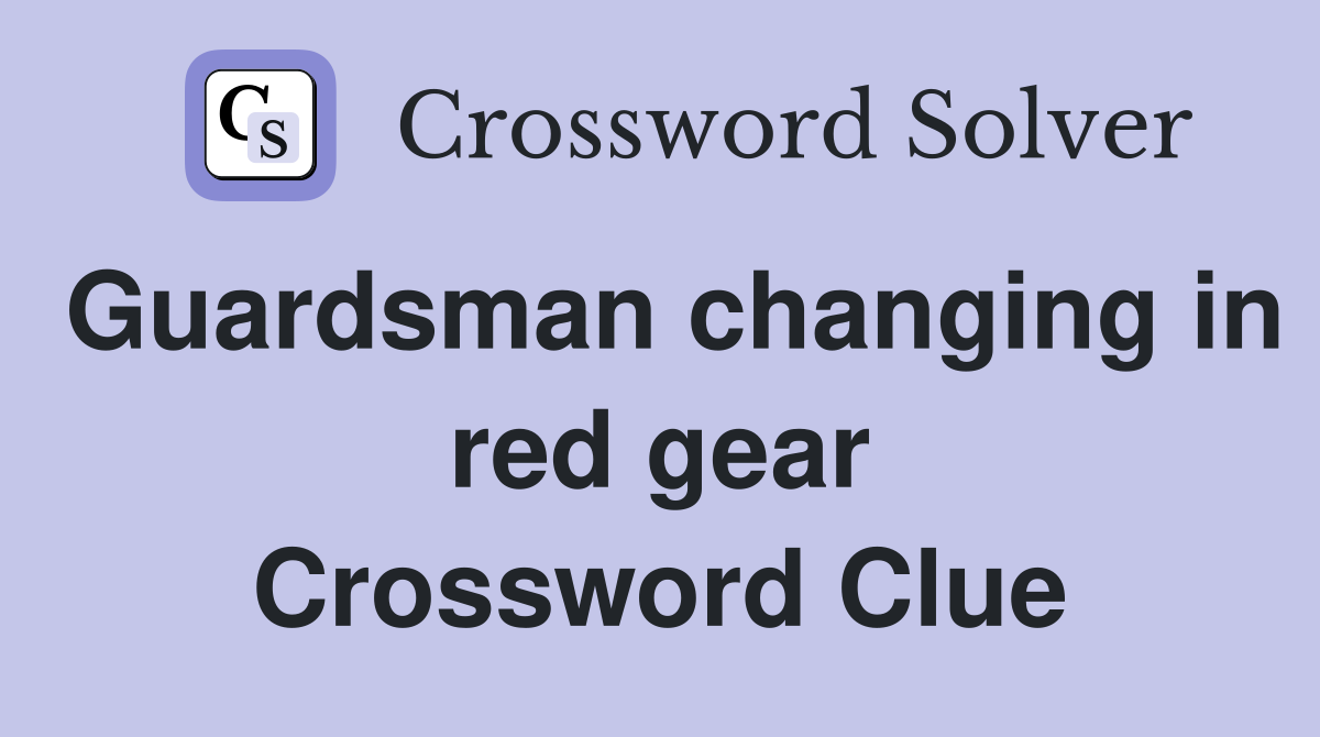Guardsman changing in red gear Crossword Clue