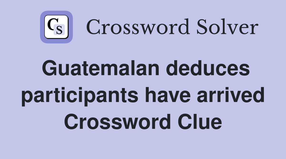 Guatemalan deduces participants have arrived Crossword Clue