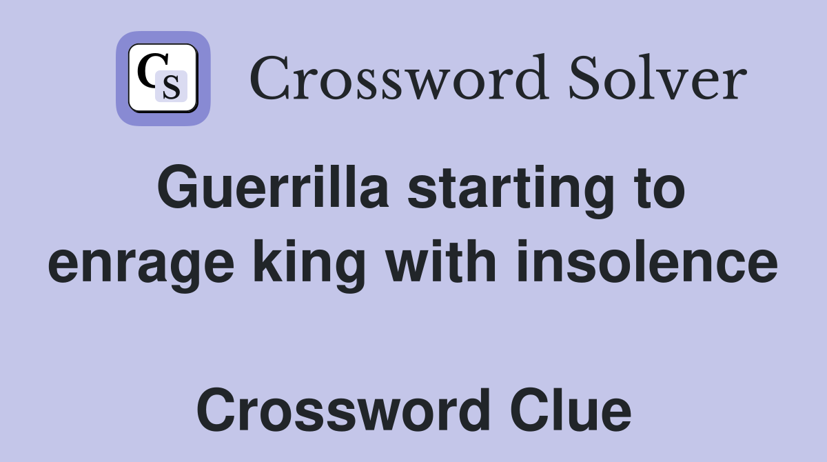 Guerrilla starting to enrage king with insolence  Crossword Clue