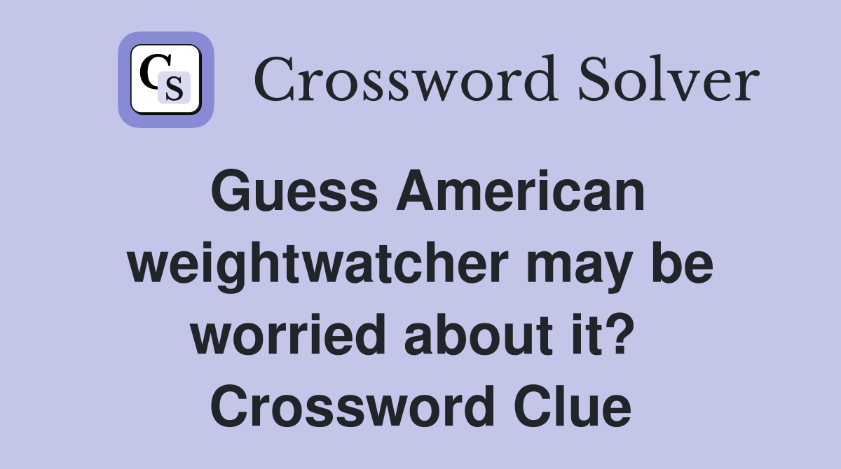 Guess American weightwatcher may be worried about it?  Crossword Clue