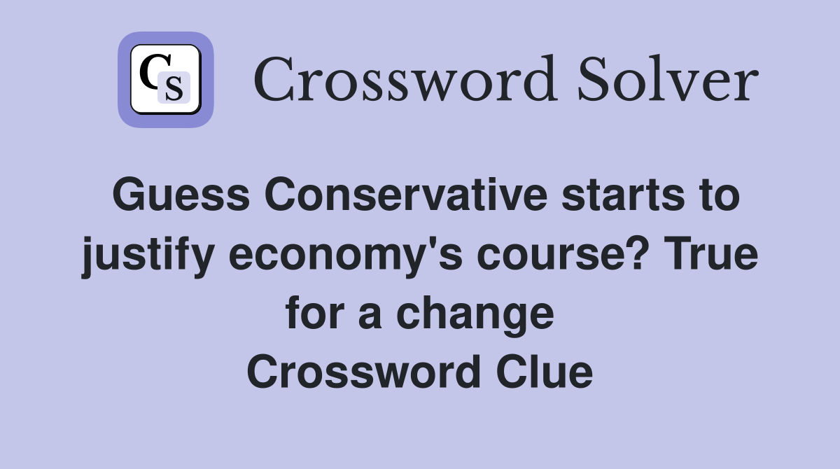 Guess Conservative starts to justify economy's course? True for a change Crossword Clue