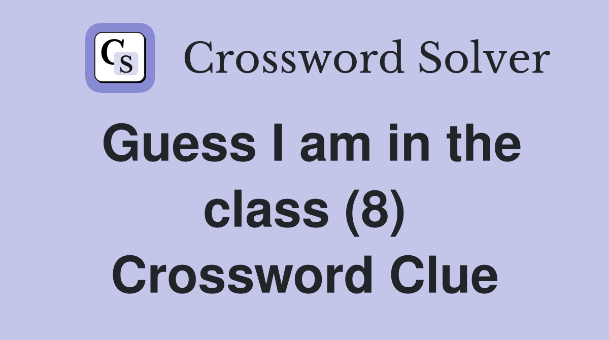Guess I am in the class (8) Crossword Clue