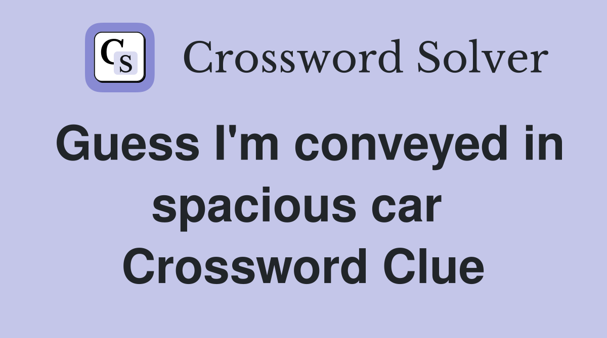 Guess I'm conveyed in spacious car  Crossword Clue