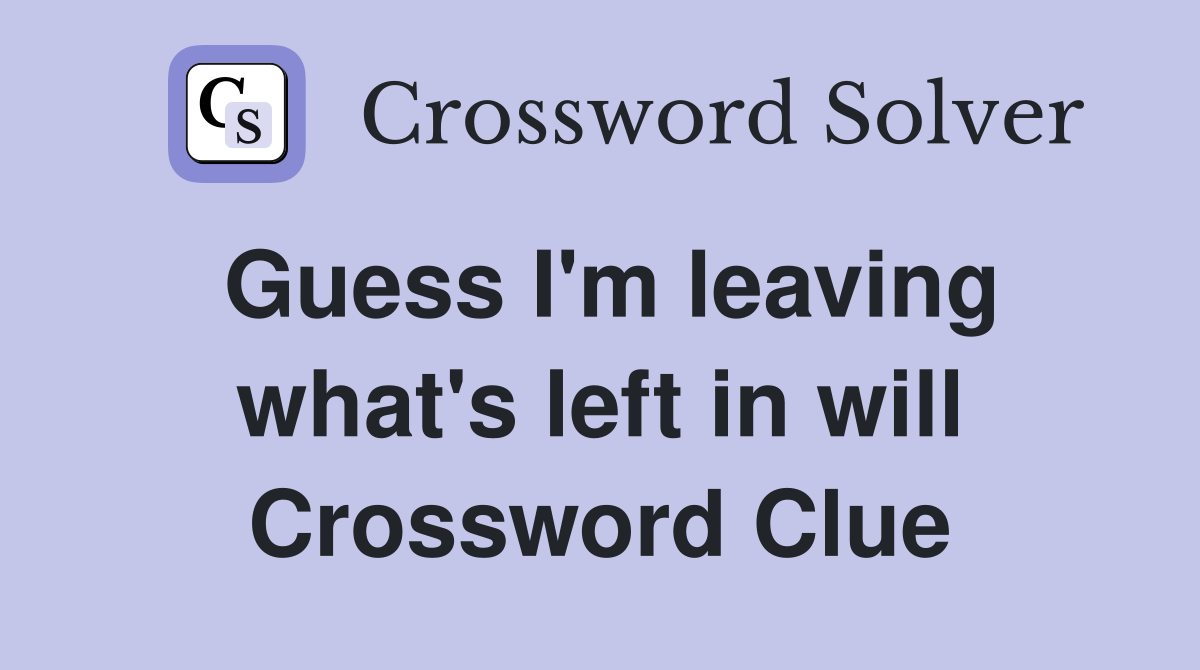 Guess I'm leaving what's left in will Crossword Clue