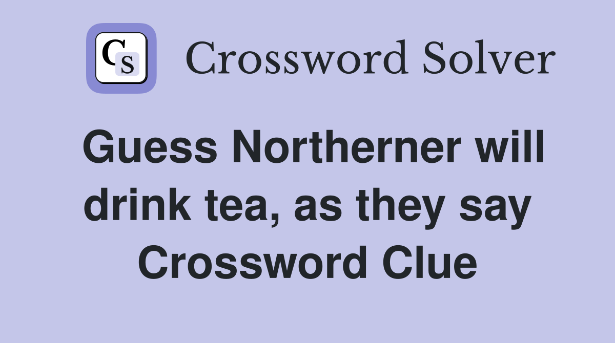 Guess Northerner will drink tea, as they say Crossword Clue