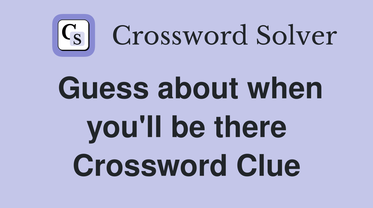 Guess about when you'll be there Crossword Clue