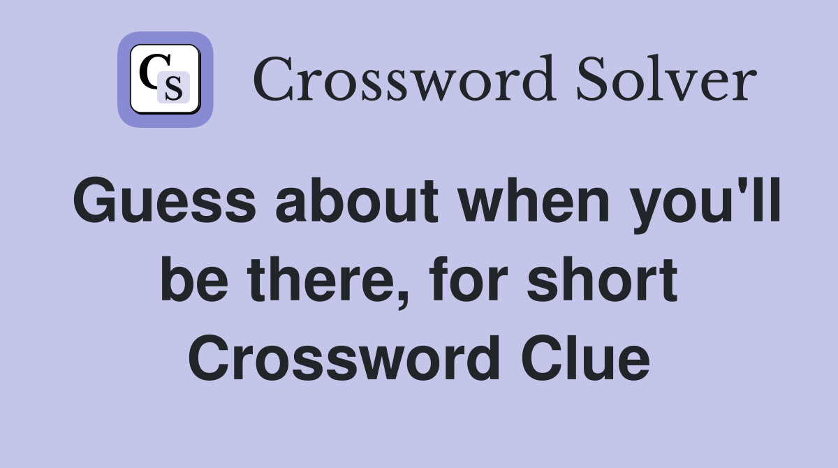 Guess about when you'll be there, for short Crossword Clue