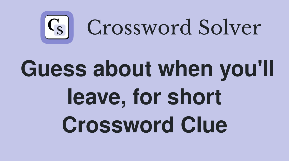 Guess about when you'll leave, for short Crossword Clue