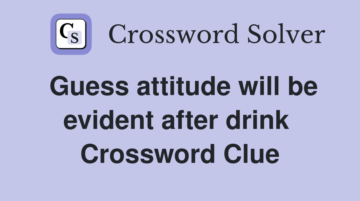 Guess attitude will be evident after drink  Crossword Clue