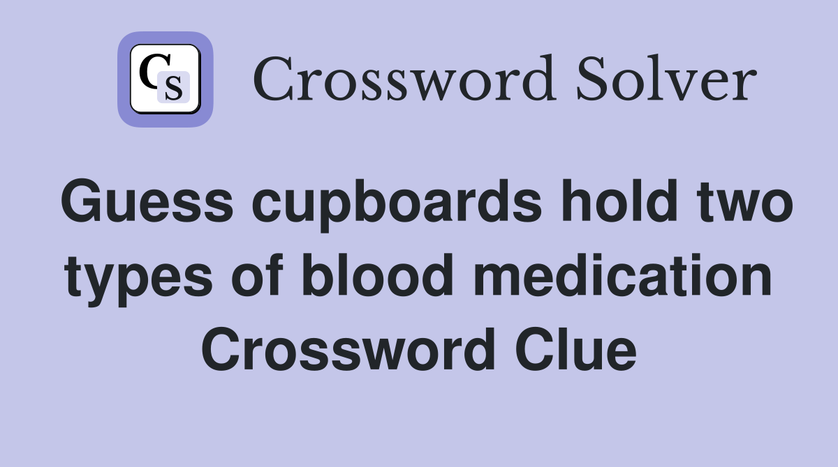 Guess cupboards hold two types of blood medication Crossword Clue