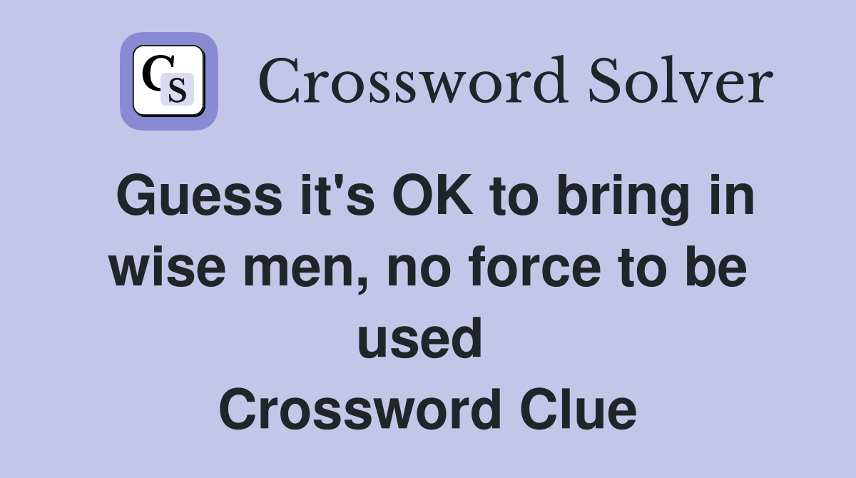 Guess it's OK to bring in wise men, no force to be used  Crossword Clue